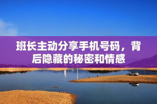 班长主动分享手机号码，背后隐藏的秘密和情感