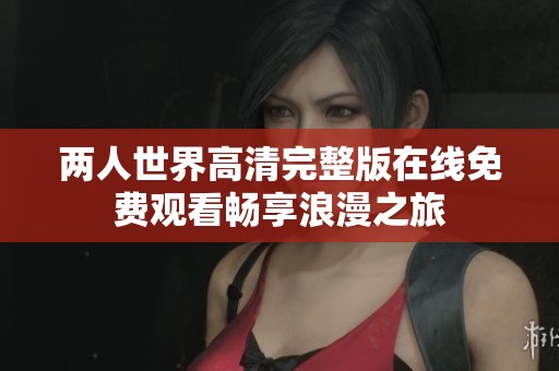 两人世界高清完整版在线免费观看畅享浪漫之旅