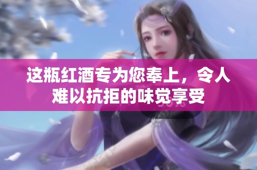 这瓶红酒专为您奉上，令人难以抗拒的味觉享受