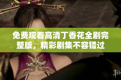 免费观看高清丁香花全剧完整版，精彩剧集不容错过