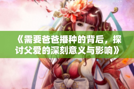 《需要爸爸播种的背后，探讨父爱的深刻意义与影响》