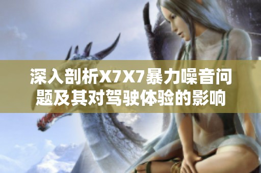 深入剖析X7X7暴力噪音问题及其对驾驶体验的影响