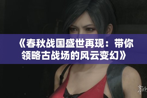 《春秋战国盛世再现：带你领略古战场的风云变幻》
