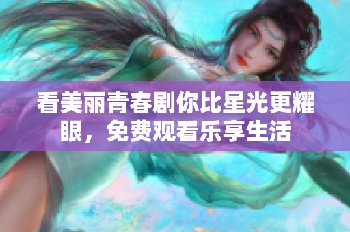 看美丽青春剧你比星光更耀眼，免费观看乐享生活
