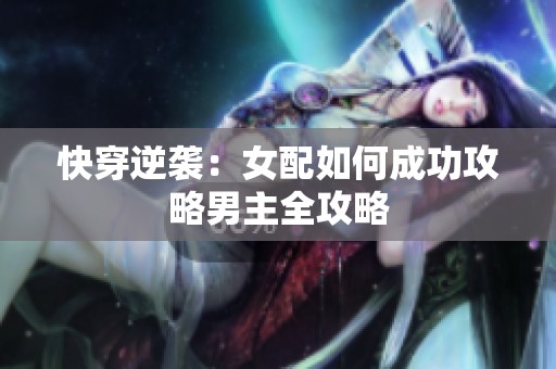 快穿逆袭：女配如何成功攻略男主全攻略