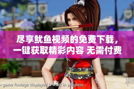 尽享鱿鱼视频的免费下载，一键获取精彩内容 无需付费