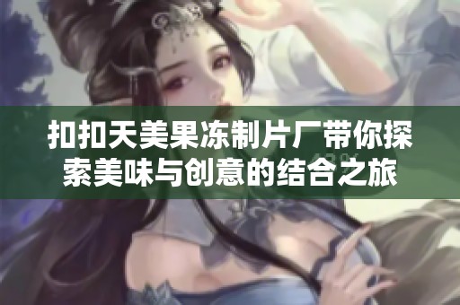 扣扣天美果冻制片厂带你探索美味与创意的结合之旅