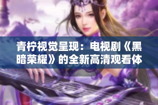 青柠视觉呈现：电视剧《黑暗荣耀》的全新高清观看体验