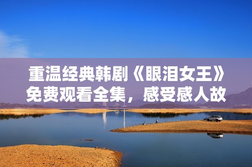 重温经典韩剧《眼泪女王》免费观看全集，感受感人故事
