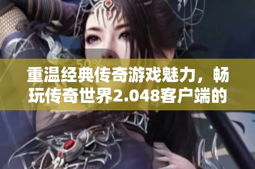 重温经典传奇游戏魅力，畅玩传奇世界2.048客户端的精彩体验