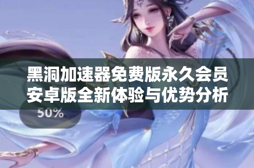 黑洞加速器免费版永久会员安卓版全新体验与优势分析