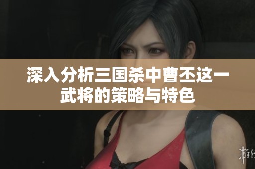 深入分析三国杀中曹丕这一武将的策略与特色