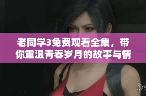 老同学3免费观看全集，带你重温青春岁月的故事与情感