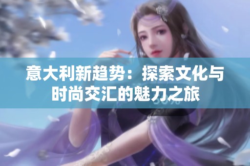 意大利新趋势：探索文化与时尚交汇的魅力之旅