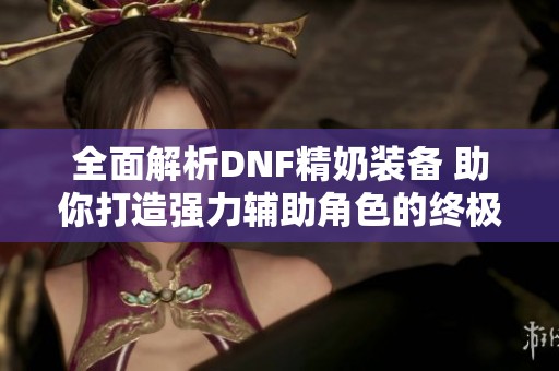 全面解析DNF精奶装备 助你打造强力辅助角色的终极利器