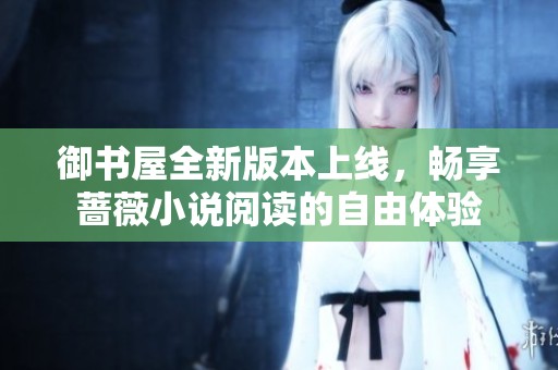 御书屋全新版本上线，畅享蔷薇小说阅读的自由体验
