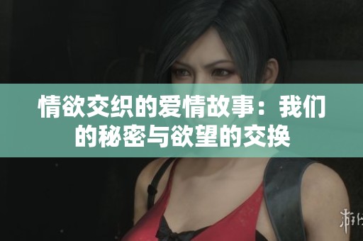 情欲交织的爱情故事：我们的秘密与欲望的交换