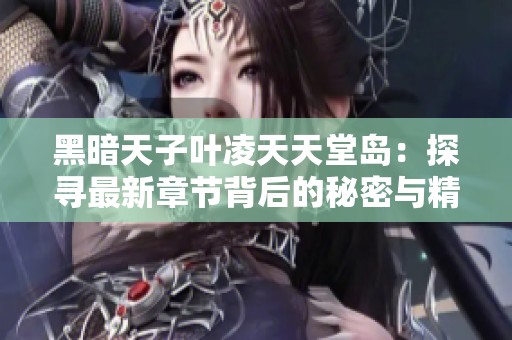 黑暗天子叶凌天天堂岛：探寻最新章节背后的秘密与精彩剧情