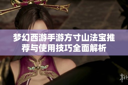 梦幻西游手游方寸山法宝推荐与使用技巧全面解析