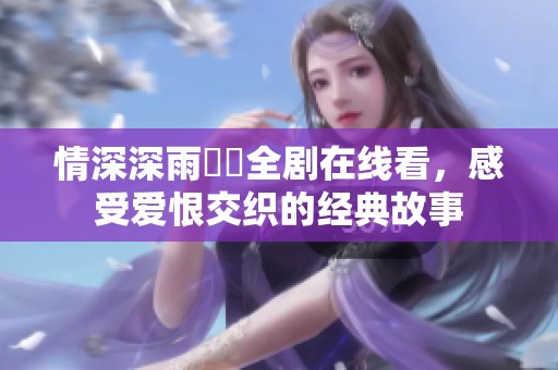情深深雨濛濛全剧在线看，感受爱恨交织的经典故事