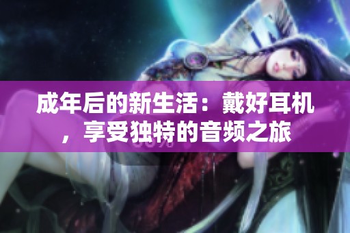 成年后的新生活：戴好耳机，享受独特的音频之旅
