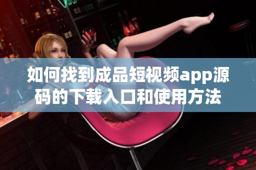 如何找到成品短视频app源码的下载入口和使用方法