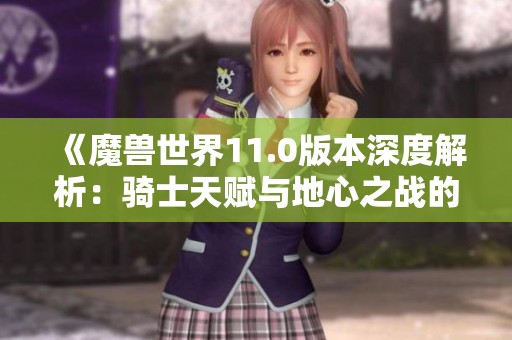 《魔兽世界11.0版本深度解析：骑士天赋与地心之战的精彩对决》