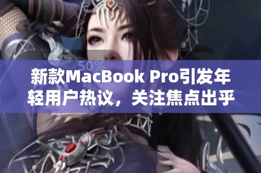 新款MacBook Pro引发年轻用户热议，关注焦点出乎意料