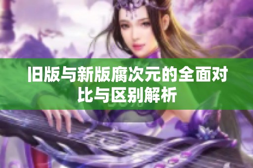 旧版与新版腐次元的全面对比与区别解析