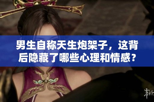 男生自称天生炮架子，这背后隐藏了哪些心理和情感？