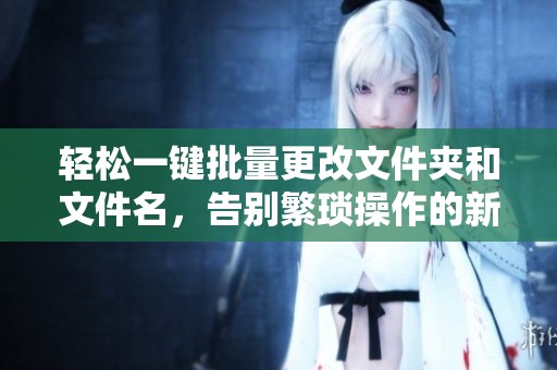 轻松一键批量更改文件夹和文件名，告别繁琐操作的新方法