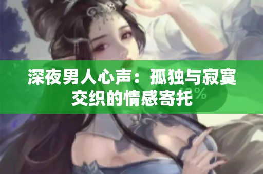 深夜男人心声：孤独与寂寞交织的情感寄托