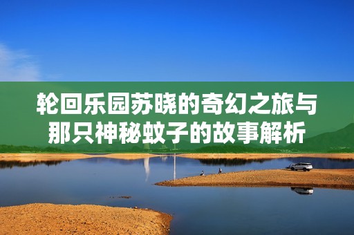 轮回乐园苏晓的奇幻之旅与那只神秘蚊子的故事解析