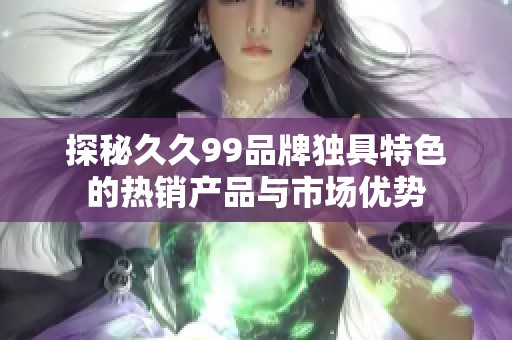 探秘久久99品牌独具特色的热销产品与市场优势