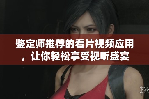 鉴定师推荐的看片视频应用，让你轻松享受视听盛宴