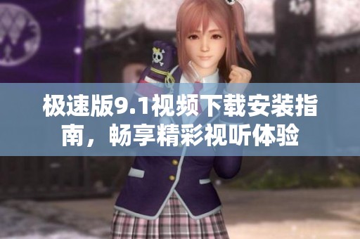 极速版9.1视频下载安装指南，畅享精彩视听体验