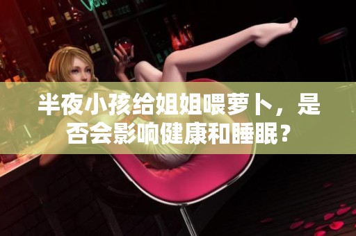 半夜小孩给姐姐喂萝卜，是否会影响健康和睡眠？