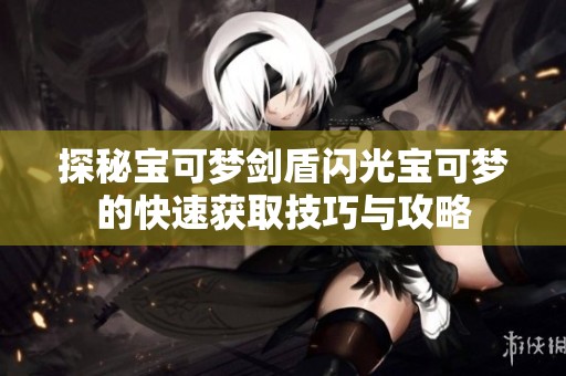 探秘宝可梦剑盾闪光宝可梦的快速获取技巧与攻略