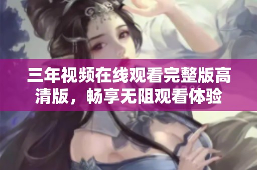 三年视频在线观看完整版高清版，畅享无阻观看体验