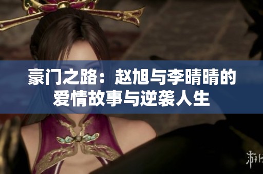 豪门之路：赵旭与李晴晴的爱情故事与逆袭人生