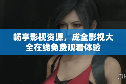 畅享影视资源，成全影视大全在线免费观看体验