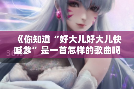 《你知道“好大儿好大儿快喊爹”是一首怎样的歌曲吗》