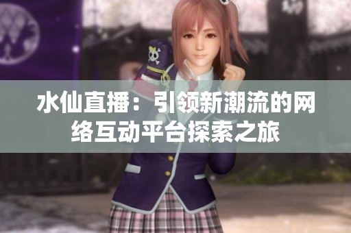 水仙直播：引领新潮流的网络互动平台探索之旅