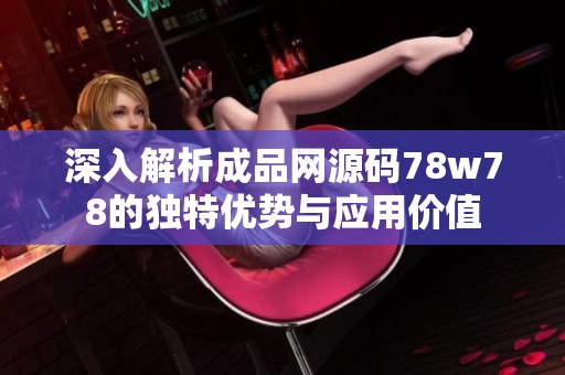 深入解析成品网源码78w78的独特优势与应用价值