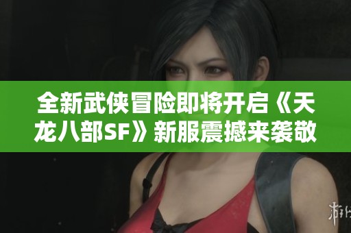 全新武侠冒险即将开启《天龙八部SF》新服震撼来袭敬请期待