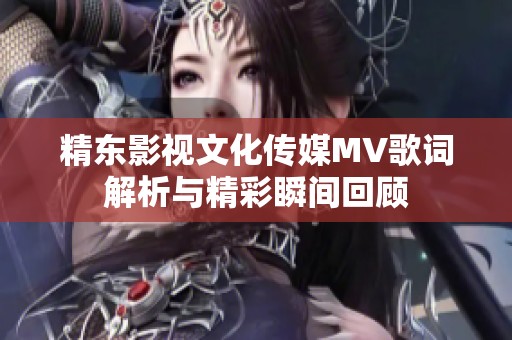 精东影视文化传媒MV歌词解析与精彩瞬间回顾