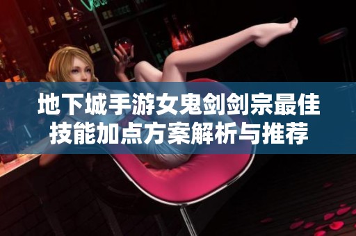 地下城手游女鬼剑剑宗最佳技能加点方案解析与推荐