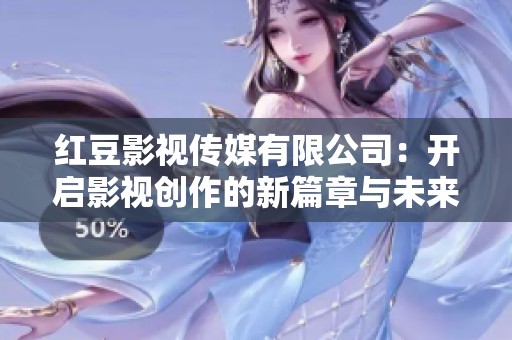 红豆影视传媒有限公司：开启影视创作的新篇章与未来愿景