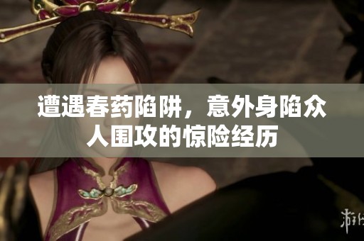 遭遇春药陷阱，意外身陷众人围攻的惊险经历