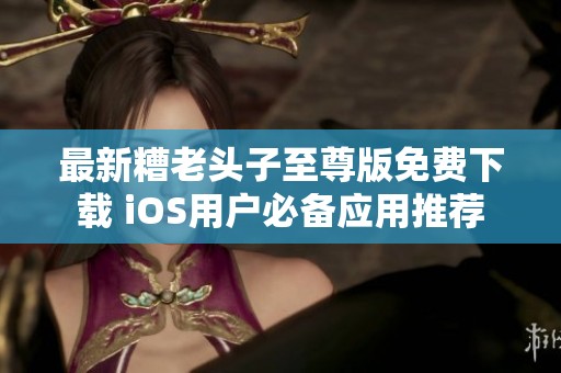 最新糟老头子至尊版免费下载 iOS用户必备应用推荐